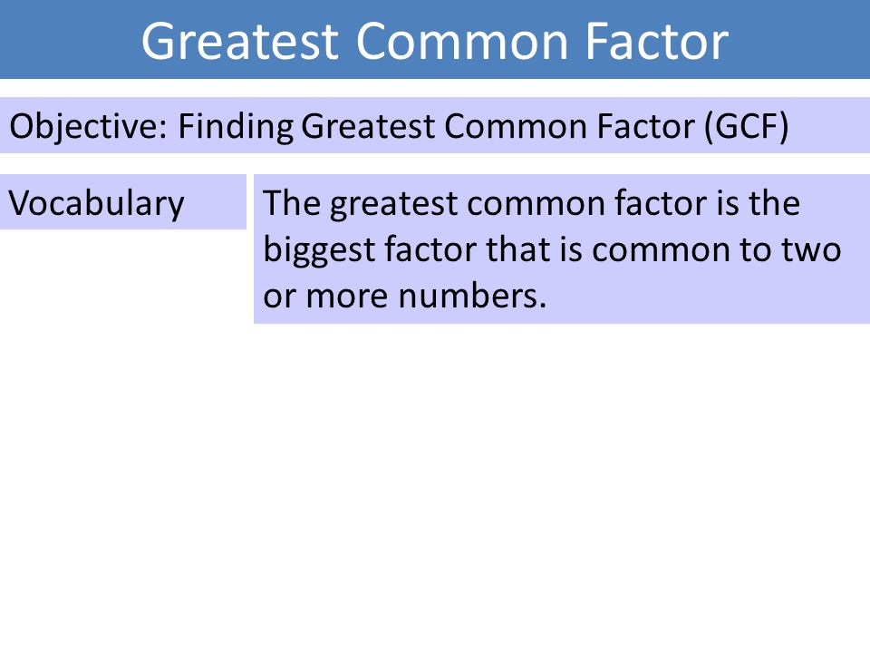 Greatest Common Factor Objective: Finding Greatest Common Factor (GCF) VocabularyThe greatest common factor is the biggest factor that is common to two or more numbers.