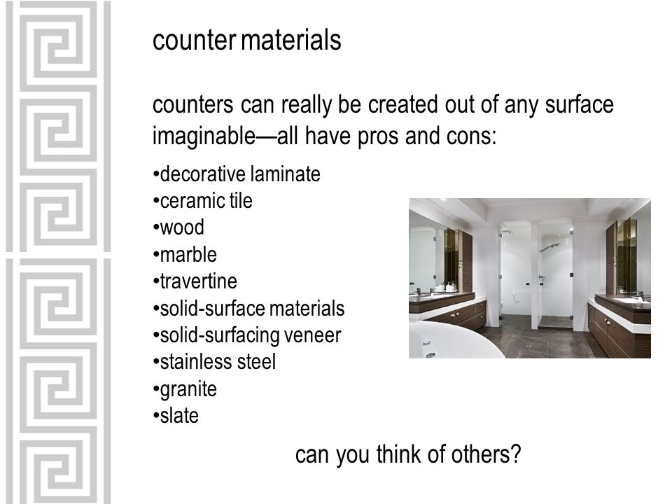 counter materials counters can really be created out of any surface imaginable—all have pros and cons: decorative laminate ceramic tile wood marble travertine solid-surface materials solid-surfacing veneer stainless steel granite slate can you think of others
