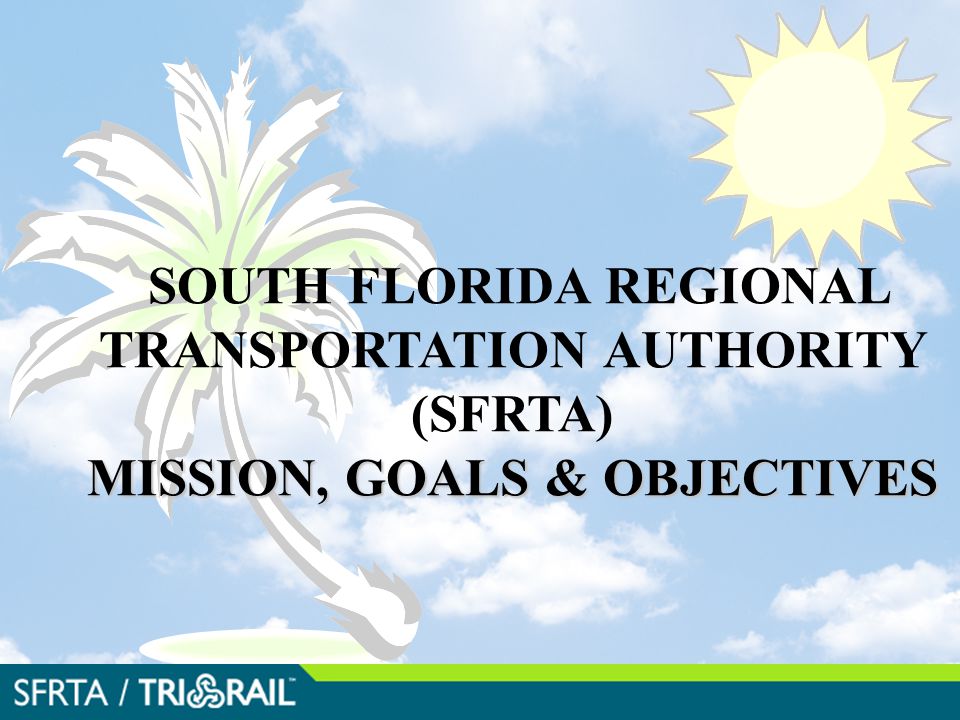 MISSION, GOALS & OBJECTIVES SOUTH FLORIDA REGIONAL TRANSPORTATION AUTHORITY (SFRTA) MISSION, GOALS & OBJECTIVES