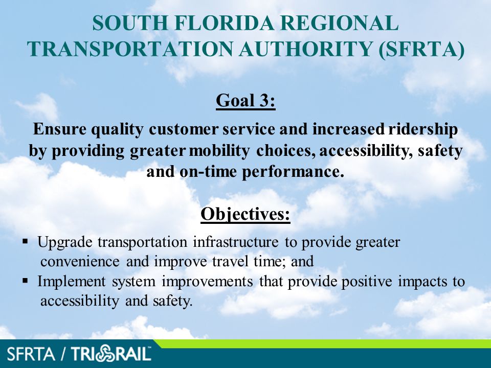 SOUTH FLORIDA REGIONAL TRANSPORTATION AUTHORITY (SFRTA) Goal 3: Ensure quality customer service and increased ridership by providing greater mobility choices, accessibility, safety and on-time performance.