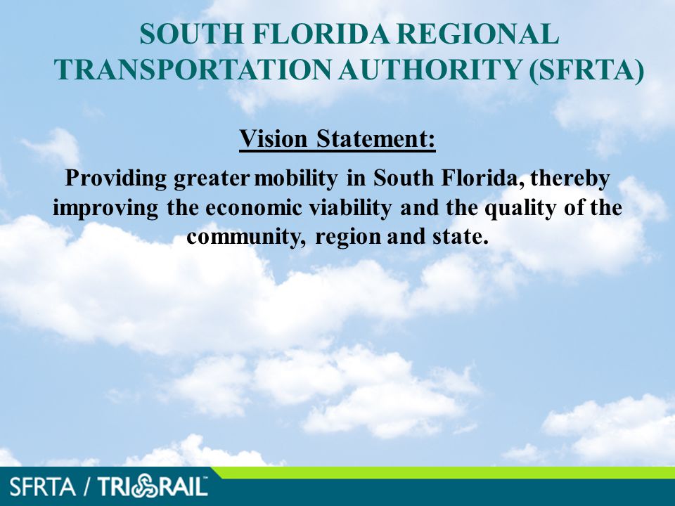 SOUTH FLORIDA REGIONAL TRANSPORTATION AUTHORITY (SFRTA) Vision Statement: Providing greater mobility in South Florida, thereby improving the economic viability and the quality of the community, region and state..