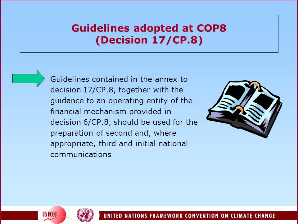 Guidelines adopted at COP8 (Decision 17/CP.8) Guidelines contained in the annex to decision 17/CP.8, together with the guidance to an operating entity of the financial mechanism provided in decision 6/CP.8, should be used for the preparation of second and, where appropriate, third and initial national communications