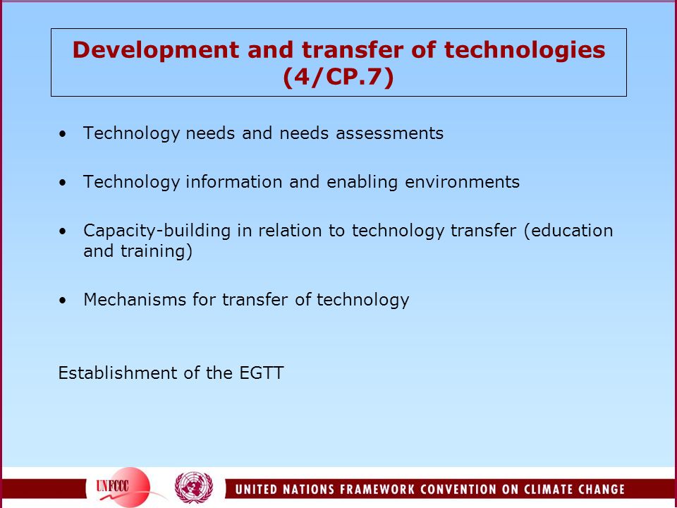 Development and transfer of technologies (4/CP.7) Technology needs and needs assessments Technology information and enabling environments Capacity-building in relation to technology transfer (education and training) Mechanisms for transfer of technology Establishment of the EGTT