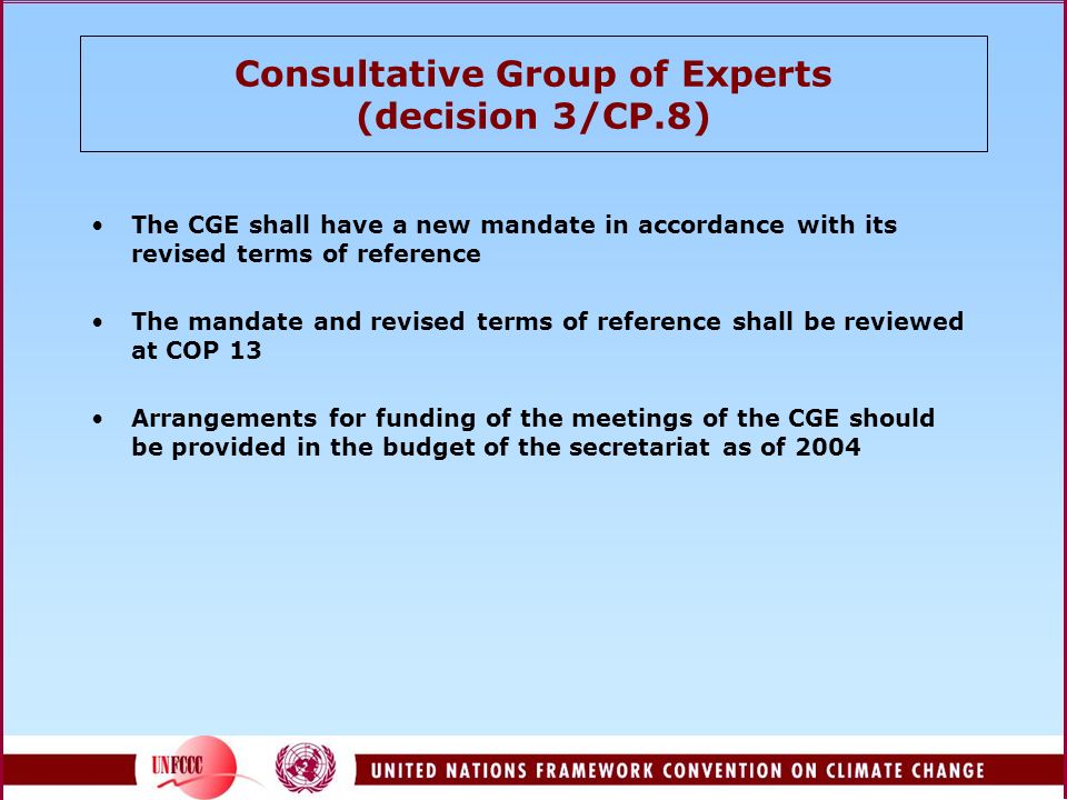 Consultative Group of Experts (decision 3/CP.8) The CGE shall have a new mandate in accordance with its revised terms of reference The mandate and revised terms of reference shall be reviewed at COP 13 Arrangements for funding of the meetings of the CGE should be provided in the budget of the secretariat as of 2004