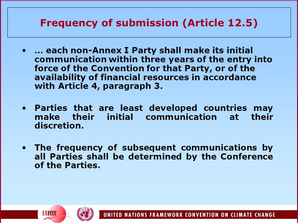 Frequency of submission (Article 12.5) … each non-Annex I Party shall make its initial communication within three years of the entry into force of the Convention for that Party, or of the availability of financial resources in accordance with Article 4, paragraph 3.
