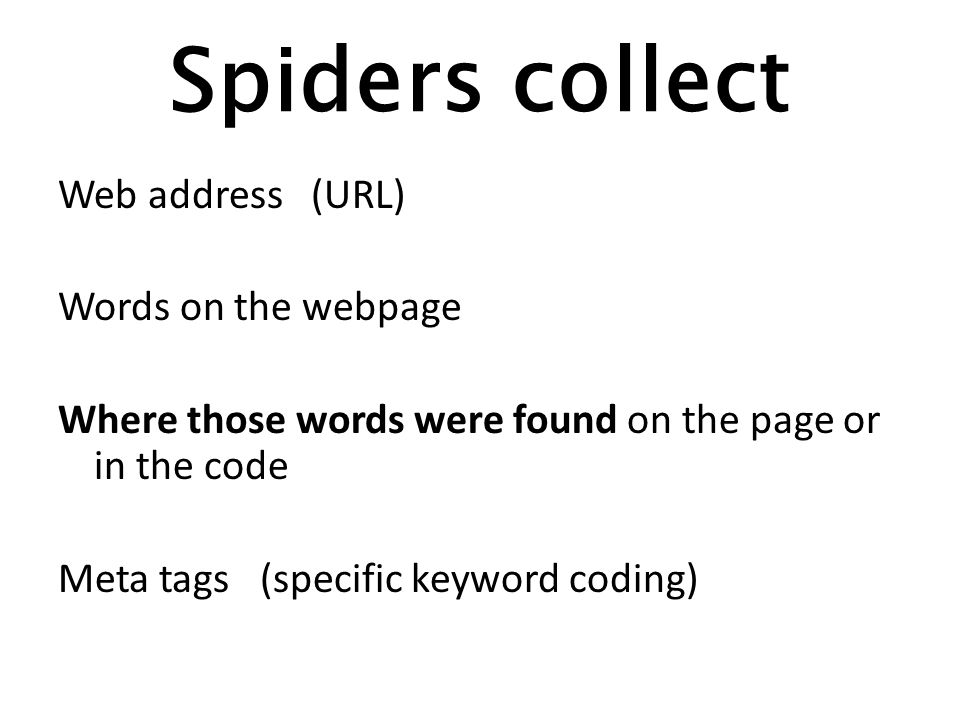 Spiders collect Web address (URL) Words on the webpage Where those words were found on the page or in the code Meta tags (specific keyword coding)