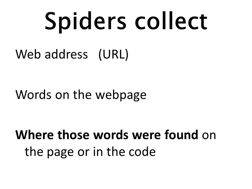 Spiders collect Web address (URL) Words on the webpage Where those words were found on the page or in the code