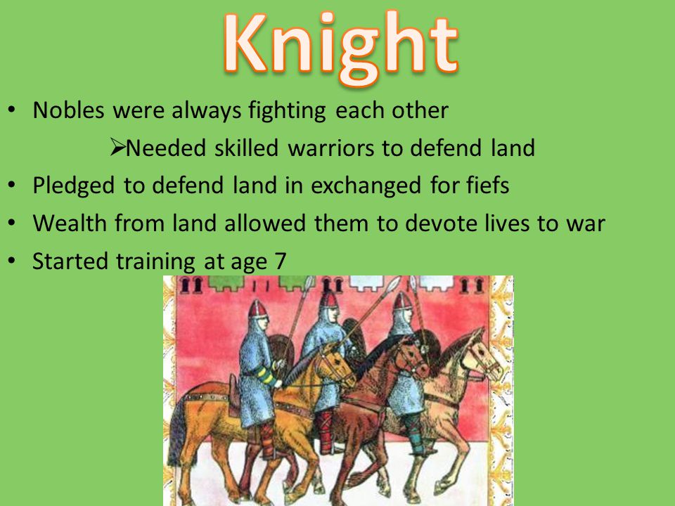 Nobles were always fighting each other  Needed skilled warriors to defend land Pledged to defend land in exchanged for fiefs Wealth from land allowed them to devote lives to war Started training at age 7