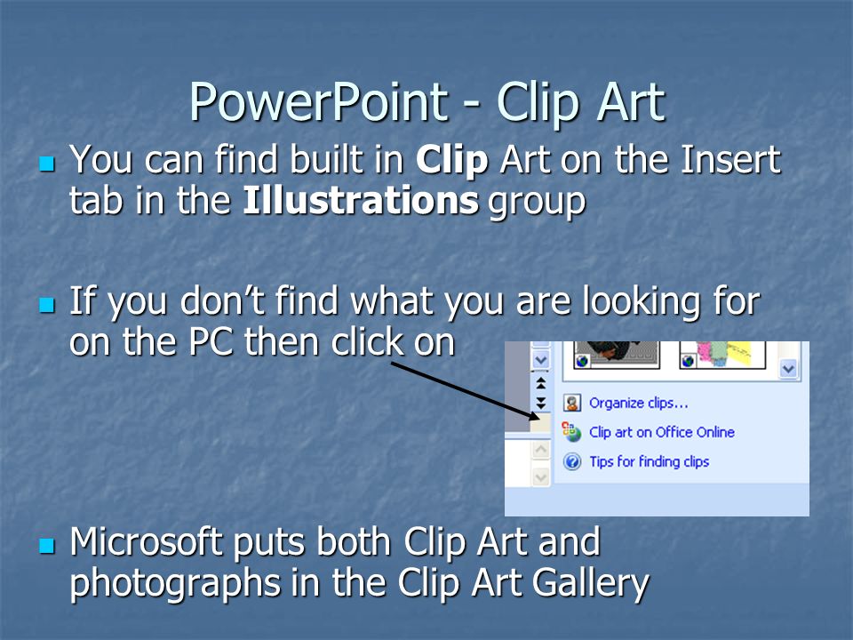 PowerPoint - Clip Art You can find built in Clip Art on the Insert tab in the Illustrations group You can find built in Clip Art on the Insert tab in the Illustrations group If you don’t find what you are looking for on the PC then click on If you don’t find what you are looking for on the PC then click on Microsoft puts both Clip Art and photographs in the Clip Art Gallery Microsoft puts both Clip Art and photographs in the Clip Art Gallery