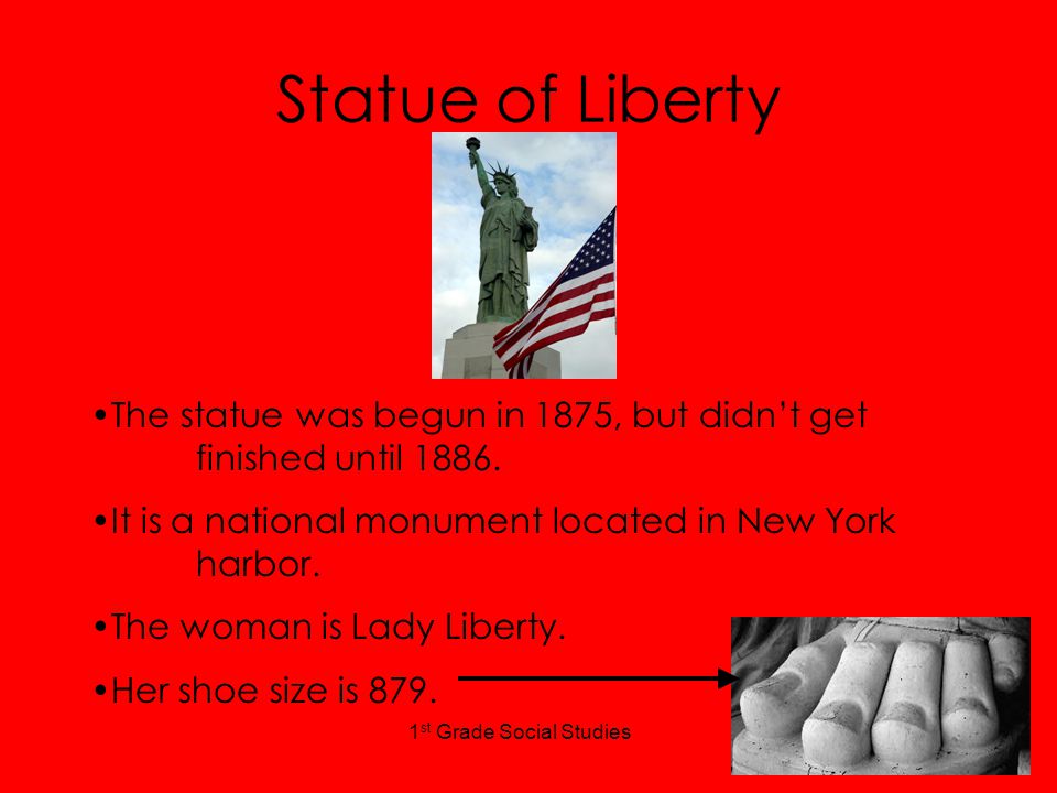 1 st Grade Social Studies Statue of Liberty The statue was begun in 1875, but didn’t get finished until 1886.