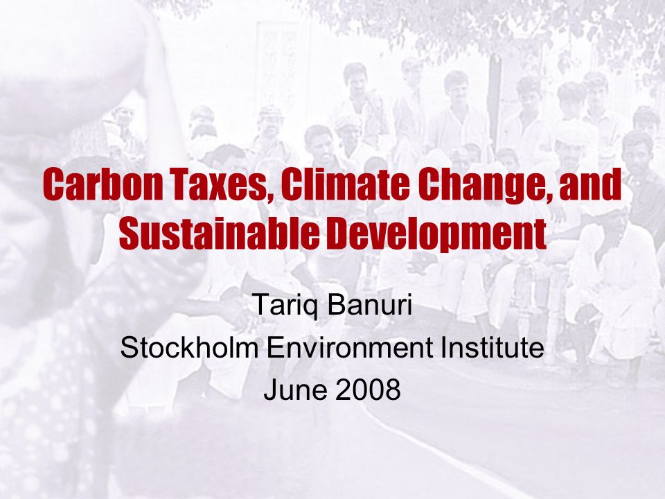 Carbon Taxes, Climate Change, and Sustainable Development Tariq Banuri Stockholm Environment Institute June 2008