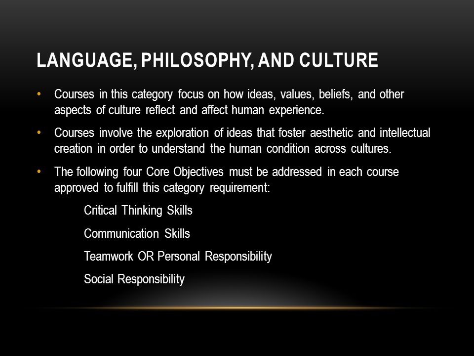 LANGUAGE, PHILOSOPHY, AND CULTURE Courses in this category focus on how ideas, values, beliefs, and other aspects of culture reflect and affect human experience.