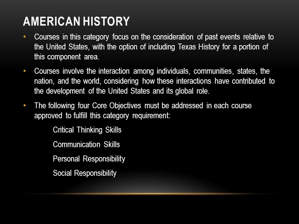 AMERICAN HISTORY Courses in this category focus on the consideration of past events relative to the United States, with the option of including Texas History for a portion of this component area.