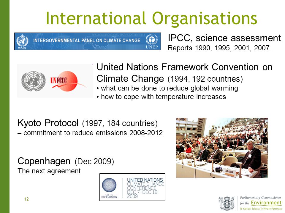 12 International Organisations United Nations Framework Convention on Climate Change (1994, 192 countries) what can be done to reduce global warming how to cope with temperature increases IPCC, science assessment Reports 1990, 1995, 2001, 2007.