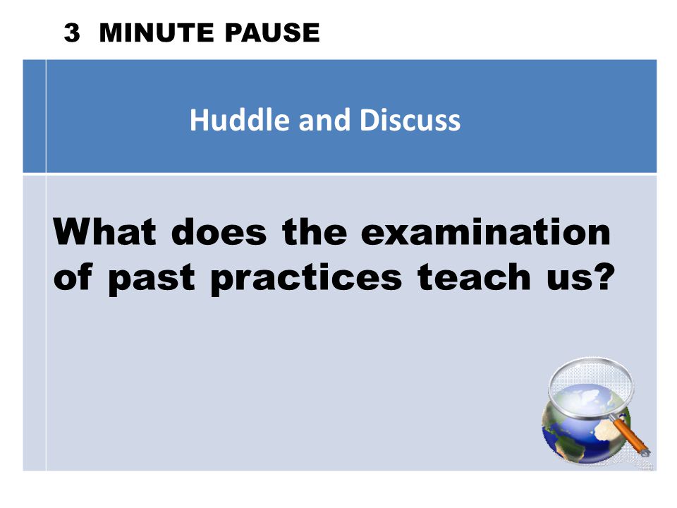 3 MINUTE PAUSE Huddle and Discuss What does the examination of past practices teach us