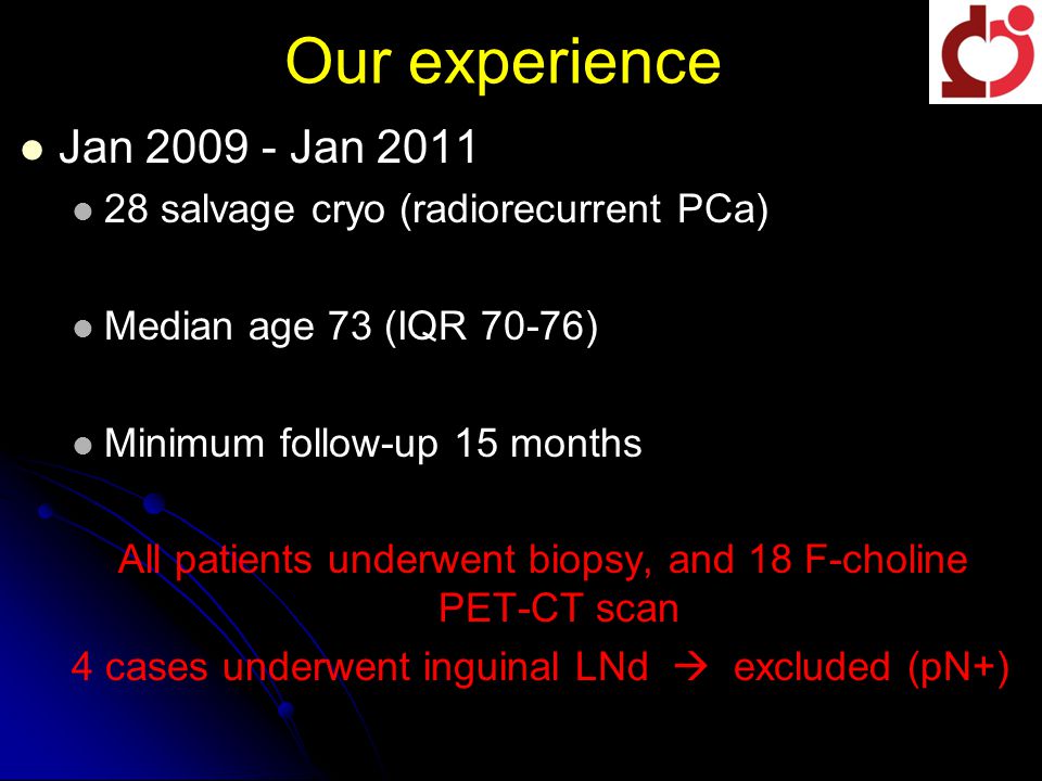 Our experience Jan Jan salvage cryo (radiorecurrent PCa) Median age 73 (IQR 70-76) Minimum follow-up 15 months All patients underwent biopsy, and 18 F-choline PET-CT scan 4 cases underwent inguinal LNd  excluded (pN+)