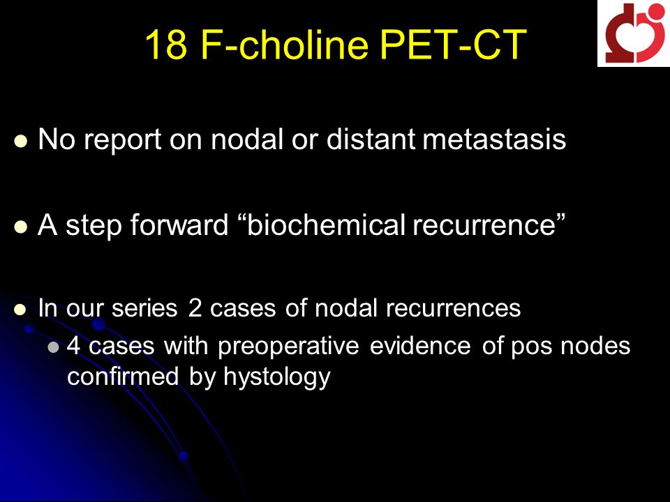 18 F-choline PET-CT No report on nodal or distant metastasis A step forward biochemical recurrence In our series 2 cases of nodal recurrences 4 cases with preoperative evidence of pos nodes confirmed by hystology