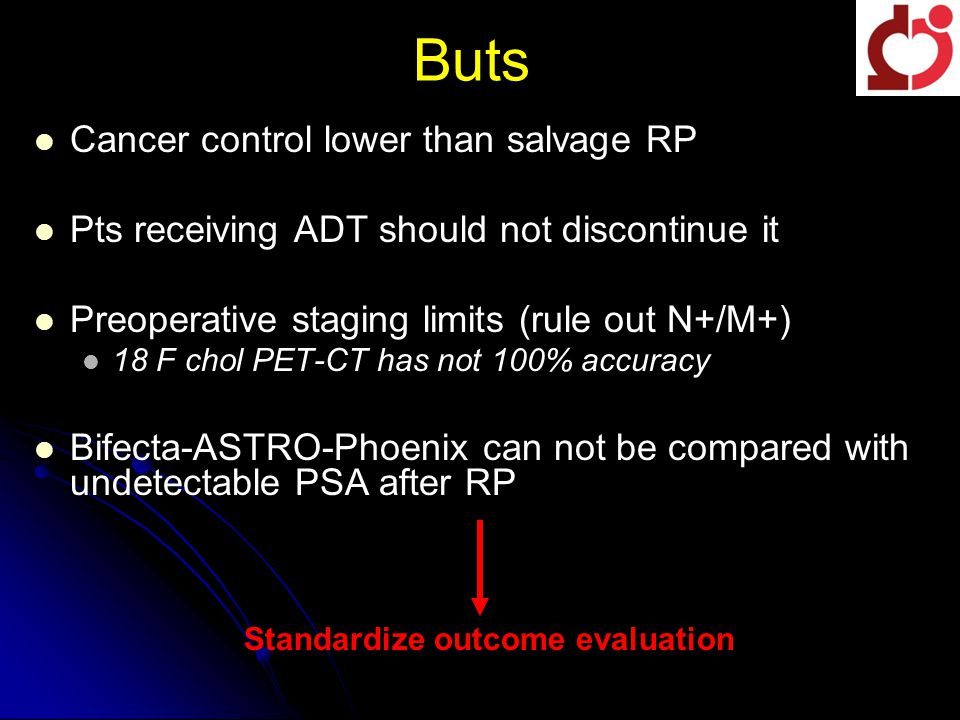 Buts Cancer control lower than salvage RP Pts receiving ADT should not discontinue it Preoperative staging limits (rule out N+/M+) 18 F chol PET-CT has not 100% accuracy Bifecta-ASTRO-Phoenix can not be compared with undetectable PSA after RP Standardize outcome evaluation
