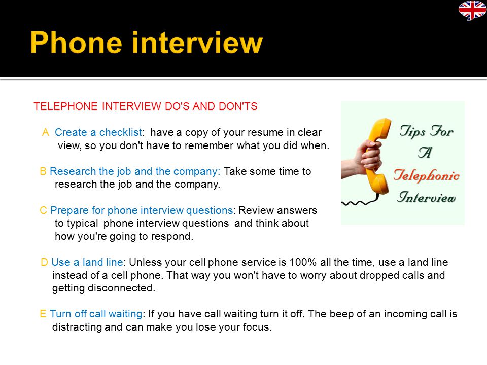 TELEPHONE INTERVIEW DO S AND DON TS A Create a checklist: have a copy of your resume in clear view, so you don t have to remember what you did when.