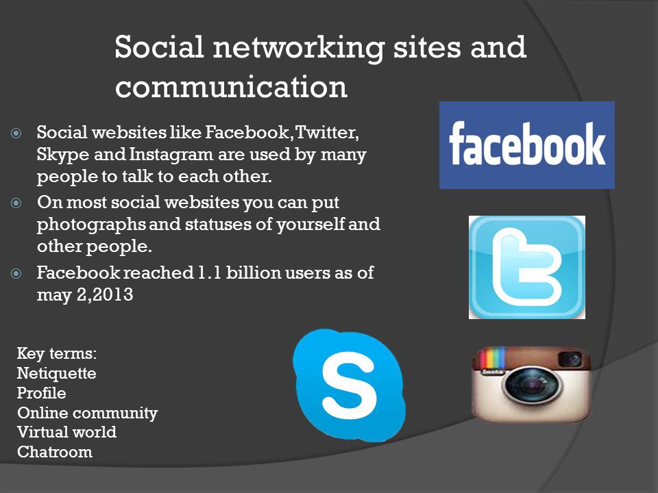 Social networking sites and communication  Social websites like Facebook, Twitter, Skype and Instagram are used by many people to talk to each other.