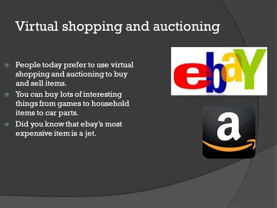 Virtual shopping and auctioning  People today prefer to use virtual shopping and auctioning to buy and sell items.