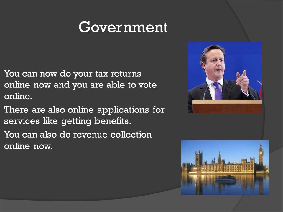 Government You can now do your tax returns online now and you are able to vote online.
