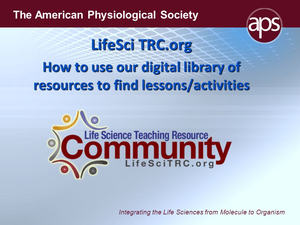 Integrating the Life Sciences from Molecule to Organism The American Physiological Society LifeSci TRC.org How to use our digital library of resources to find lessons/activities