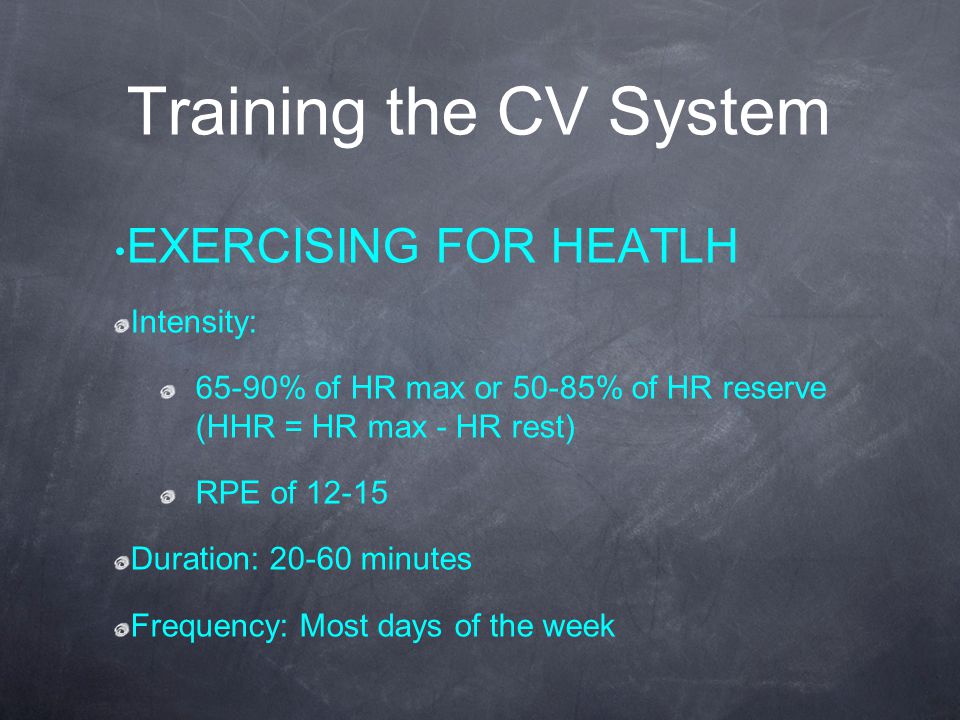 Training the CV System EXERCISING FOR HEATLH Intensity: 65-90% of HR max or 50-85% of HR reserve (HHR = HR max - HR rest) RPE of Duration: minutes Frequency: Most days of the week