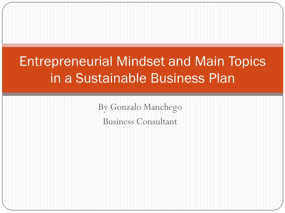 Entrepreneurial Mindset and Main Topics in a Sustainable Business Plan By Gonzalo Manchego Business Consultant