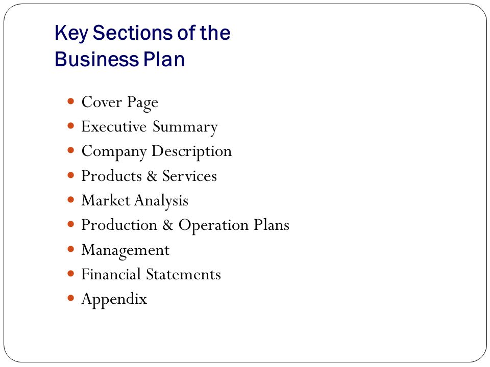 Key Sections of the Business Plan Cover Page Executive Summary Company Description Products & Services Market Analysis Production & Operation Plans Management Financial Statements Appendix