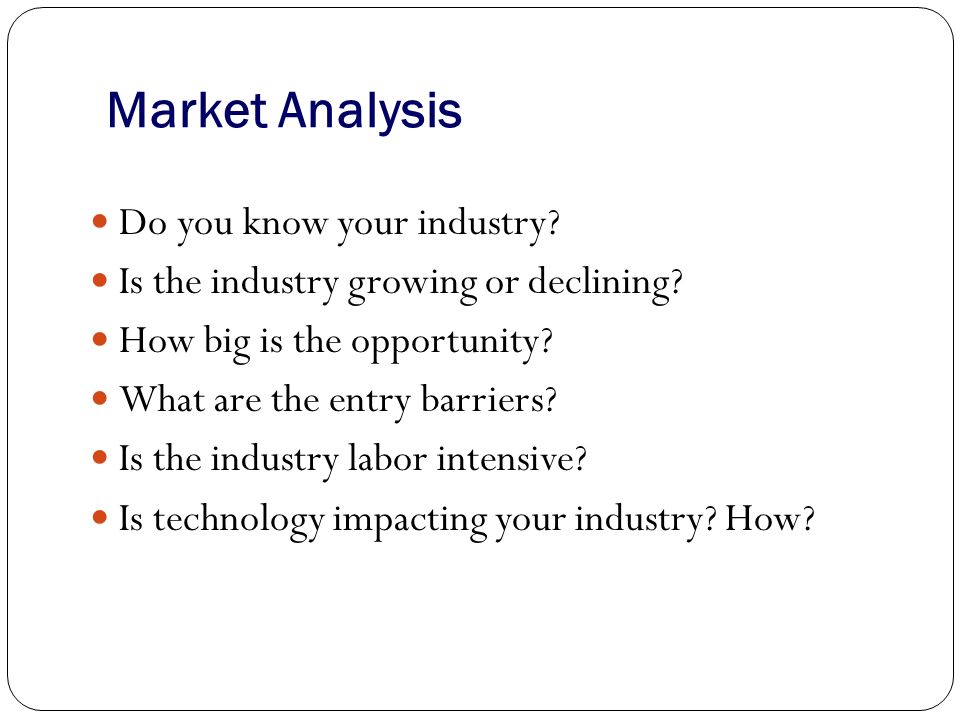 Market Analysis Do you know your industry. Is the industry growing or declining.