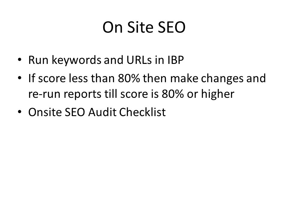 On Site SEO Run keywords and URLs in IBP If score less than 80% then make changes and re-run reports till score is 80% or higher Onsite SEO Audit Checklist