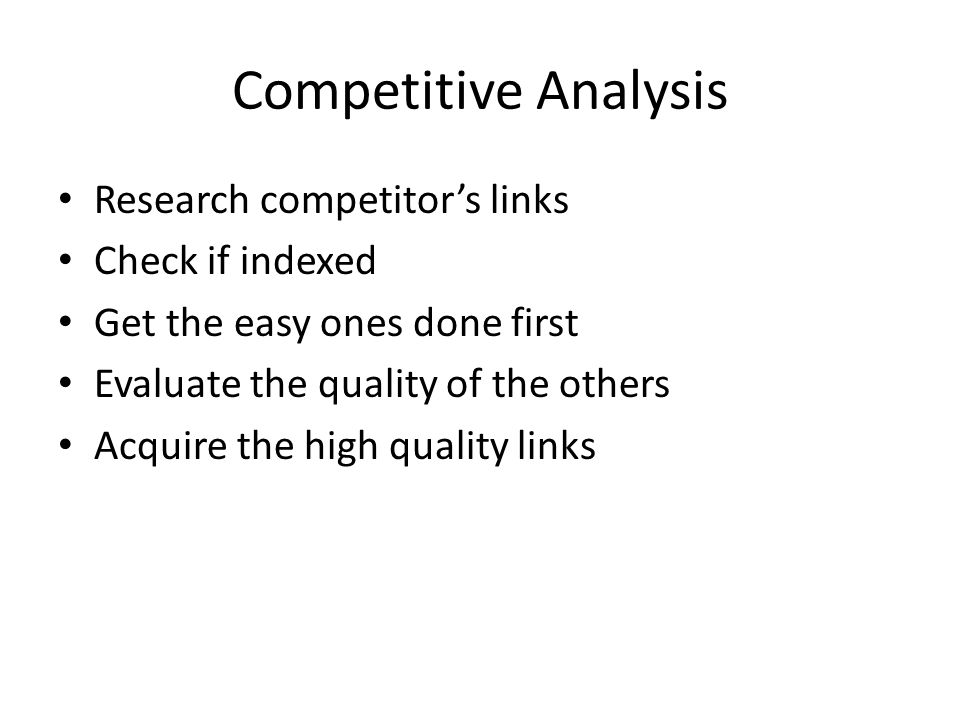 Competitive Analysis Research competitor’s links Check if indexed Get the easy ones done first Evaluate the quality of the others Acquire the high quality links
