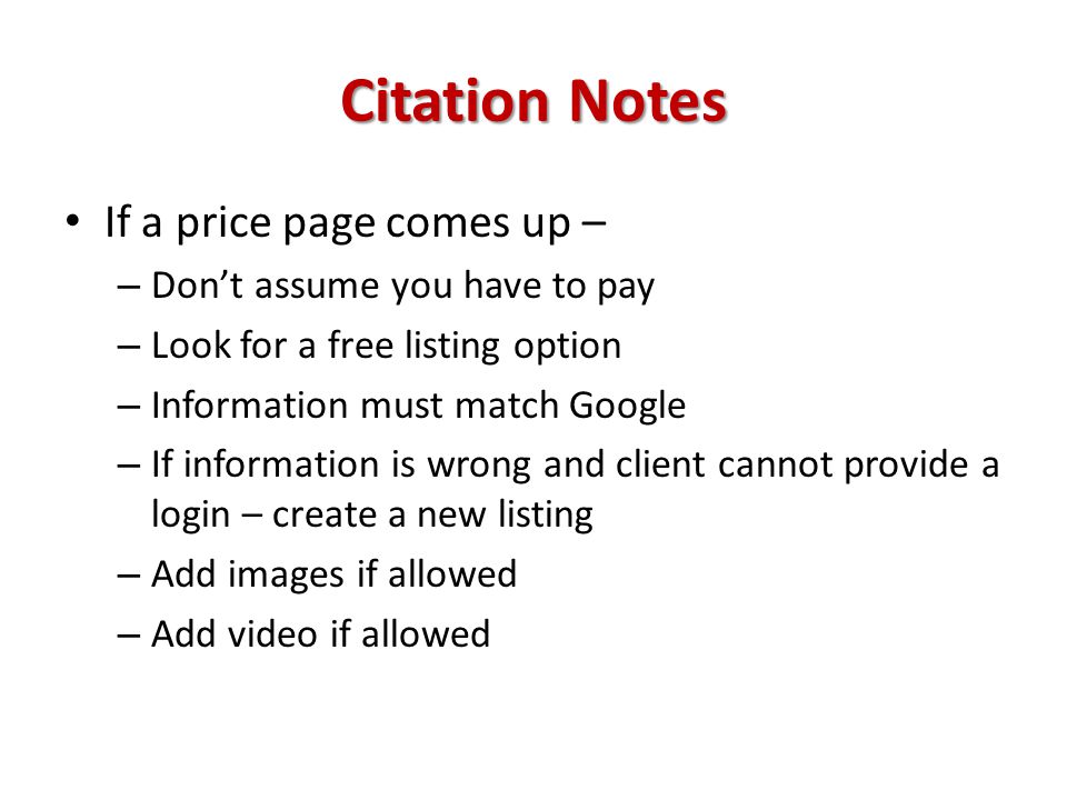 Citation Notes If a price page comes up – – Don’t assume you have to pay – Look for a free listing option – Information must match Google – If information is wrong and client cannot provide a login – create a new listing – Add images if allowed – Add video if allowed