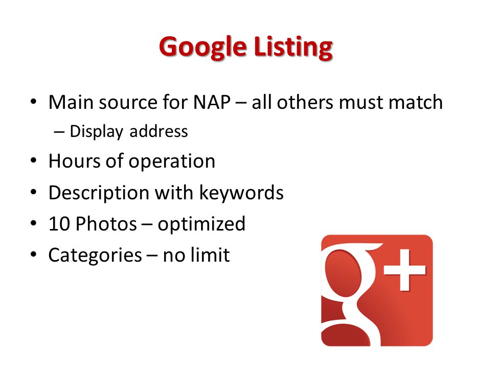 Google Listing Main source for NAP – all others must match – Display address Hours of operation Description with keywords 10 Photos – optimized Categories – no limit