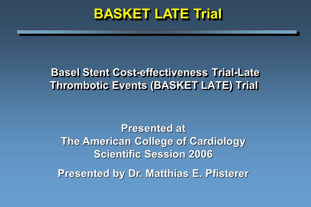 Basel Stent Cost-effectiveness Trial-Late Thrombotic Events (BASKET LATE) Trial Basel Stent Cost-effectiveness Trial-Late Thrombotic Events (BASKET LATE) Trial Presented at The American College of Cardiology Scientific Session 2006 Presented by Dr.