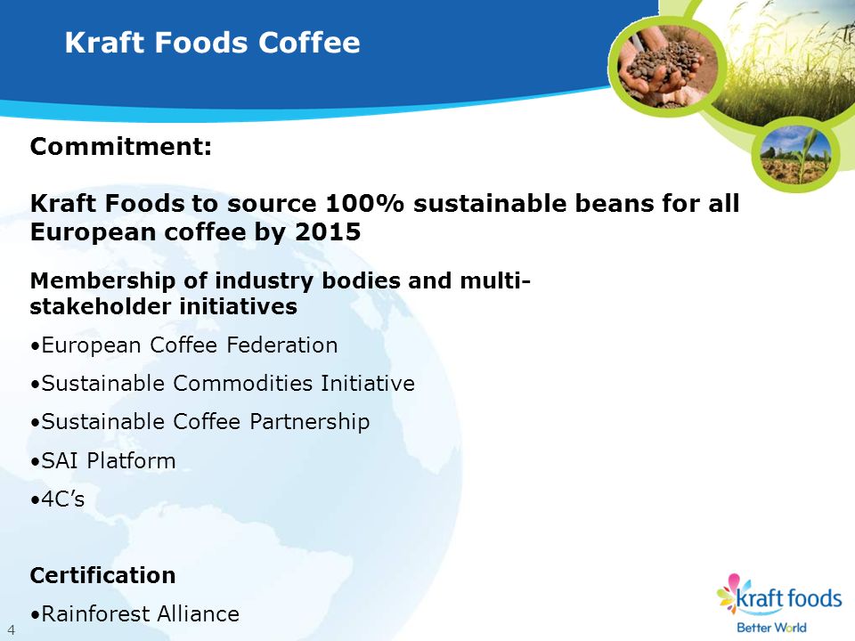 4 Kraft Foods Coffee Commitment: Kraft Foods to source 100% sustainable beans for all European coffee by 2015 Membership of industry bodies and multi- stakeholder initiatives European Coffee Federation Sustainable Commodities Initiative Sustainable Coffee Partnership SAI Platform 4C’s Certification Rainforest Alliance