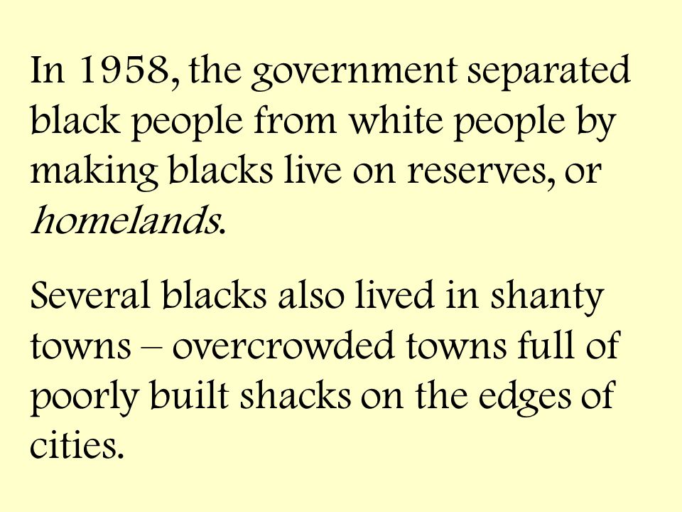 In 1958, the government separated black people from white people by making blacks live on reserves, or homelands.