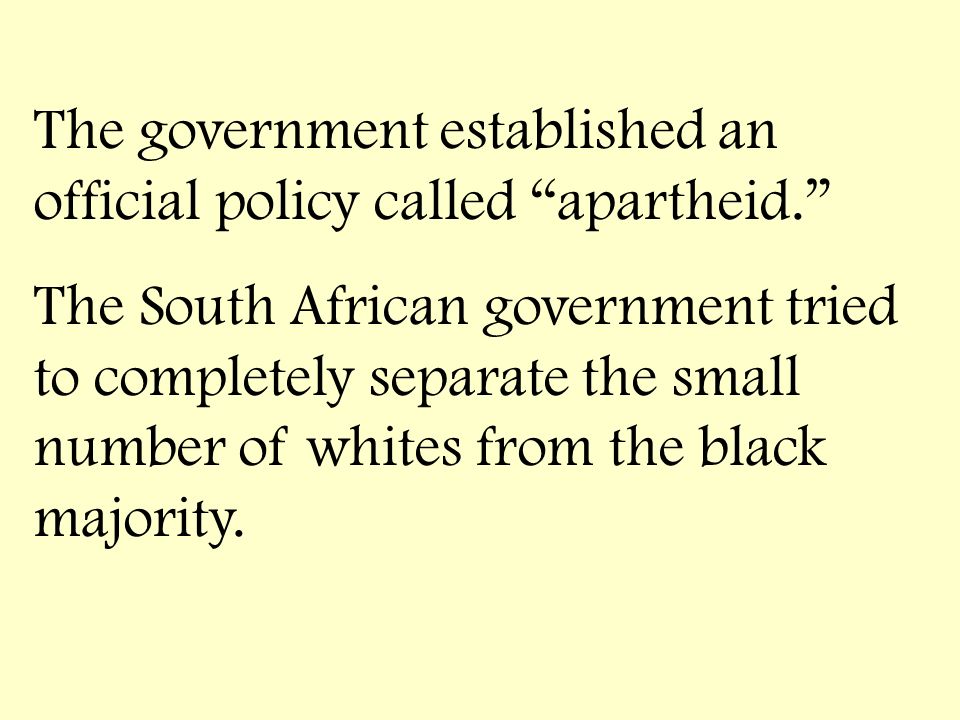 The government established an official policy called apartheid. The South African government tried to completely separate the small number of whites from the black majority.