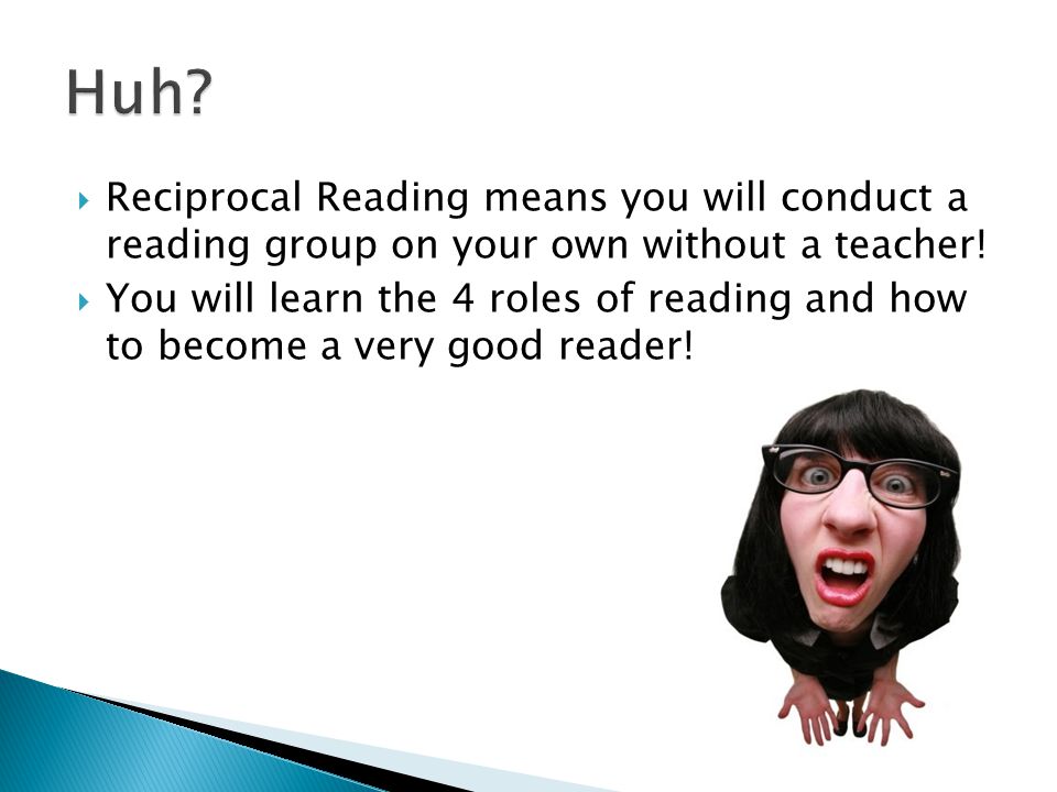  Reciprocal Reading means you will conduct a reading group on your own without a teacher.