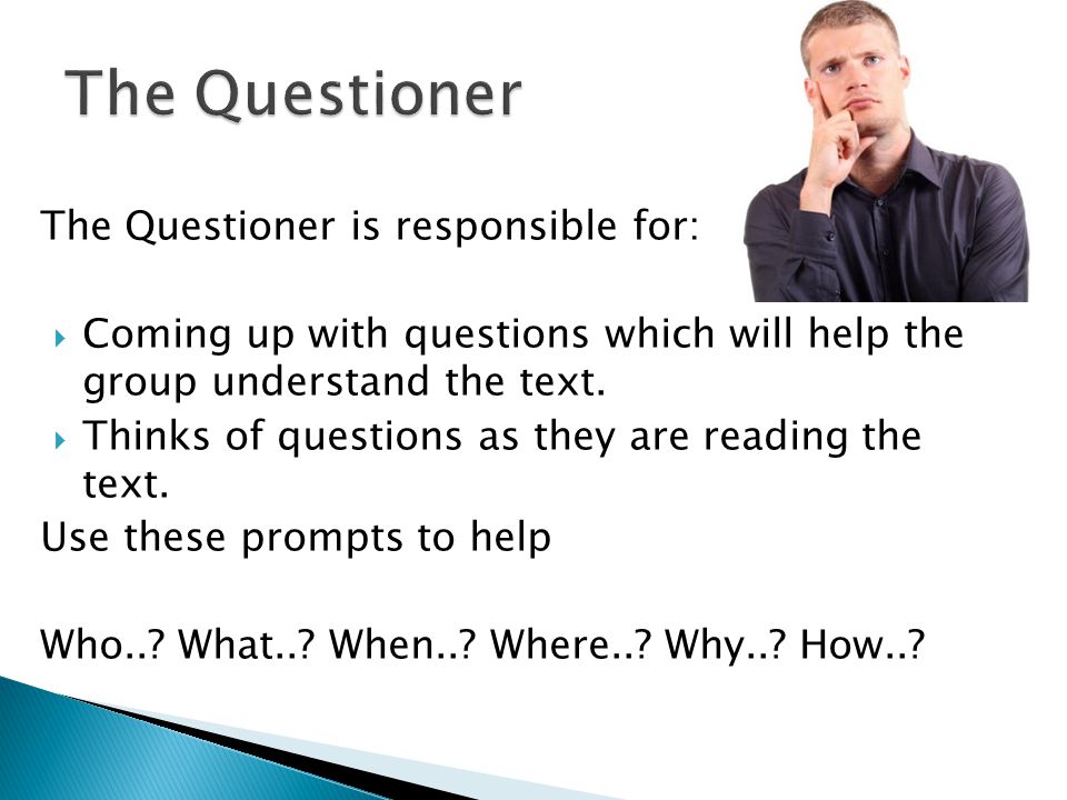 The Questioner is responsible for:  Coming up with questions which will help the group understand the text.