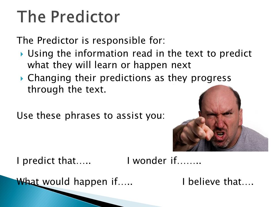 The Predictor is responsible for:  Using the information read in the text to predict what they will learn or happen next  Changing their predictions as they progress through the text.