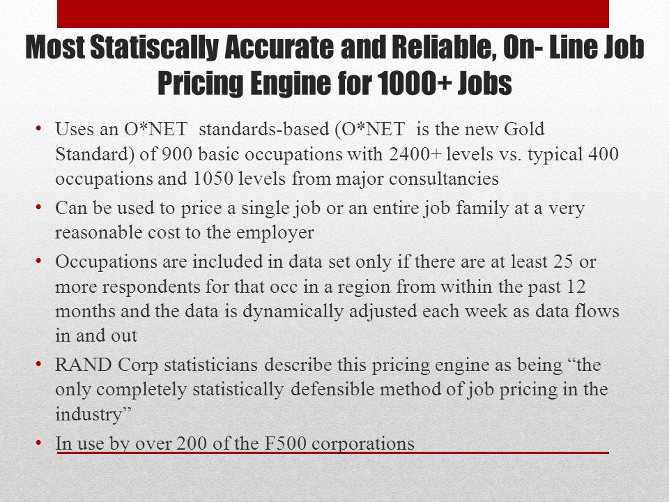 Most Statiscally Accurate and Reliable, On- Line Job Pricing Engine for Jobs Uses an O*NET standards-based (O*NET is the new Gold Standard) of 900 basic occupations with levels vs.