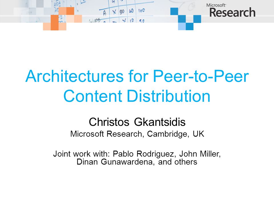 Architectures for Peer-to-Peer Content Distribution Christos Gkantsidis Microsoft Research, Cambridge, UK Joint work with: Pablo Rodriguez, John Miller, Dinan Gunawardena, and others