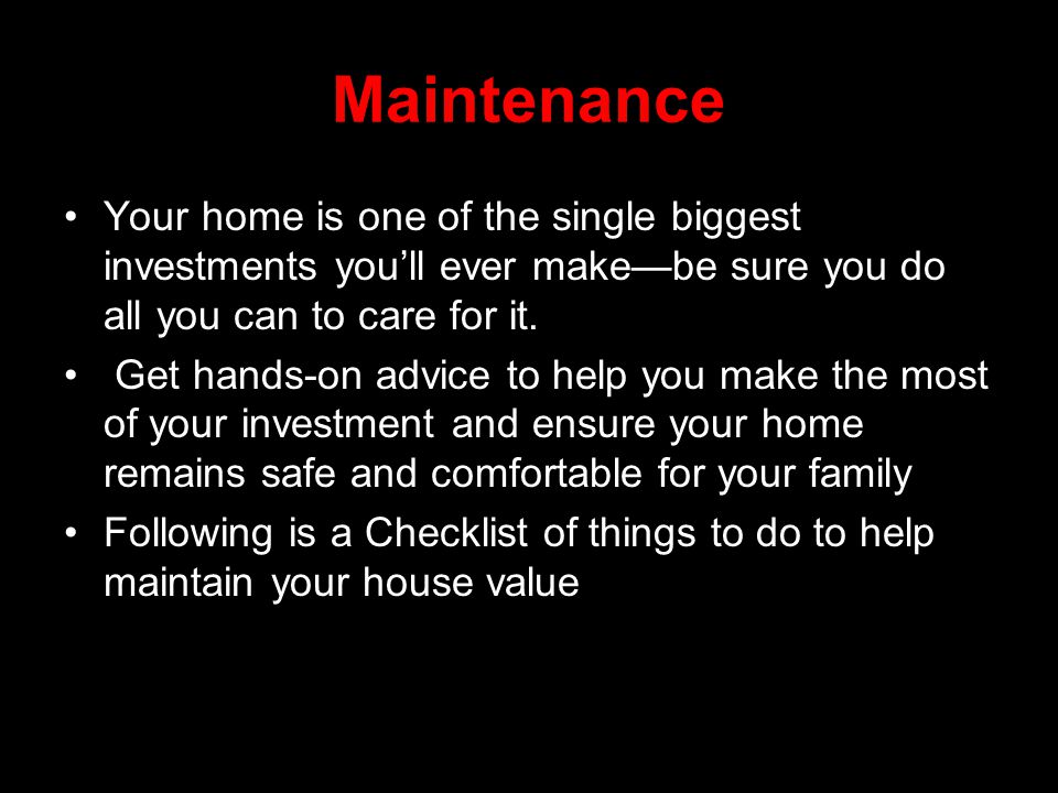 Maintenance Your home is one of the single biggest investments you’ll ever make—be sure you do all you can to care for it.