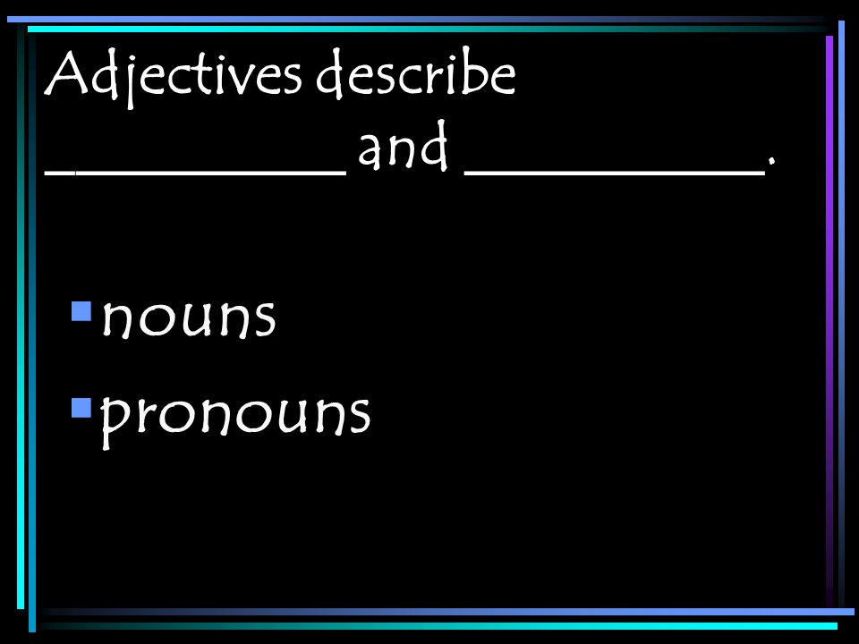 Adjectives describe __________ and __________.  nouns  pronouns