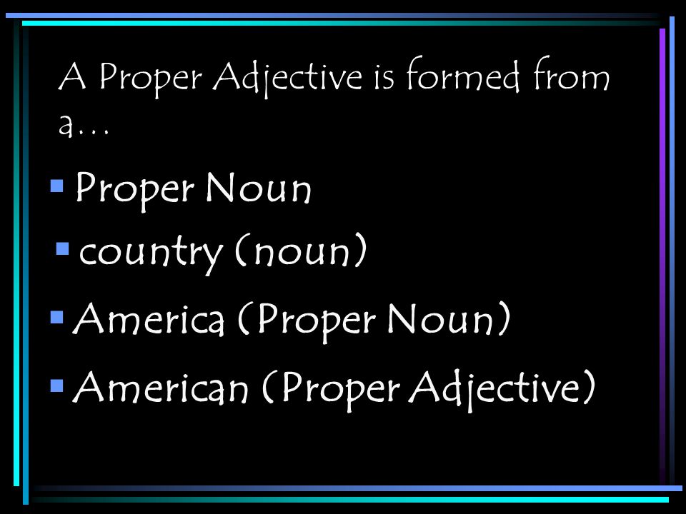A Proper Adjective is formed from a…  Proper Noun  country (noun)  America (Proper Noun)  American (Proper Adjective)