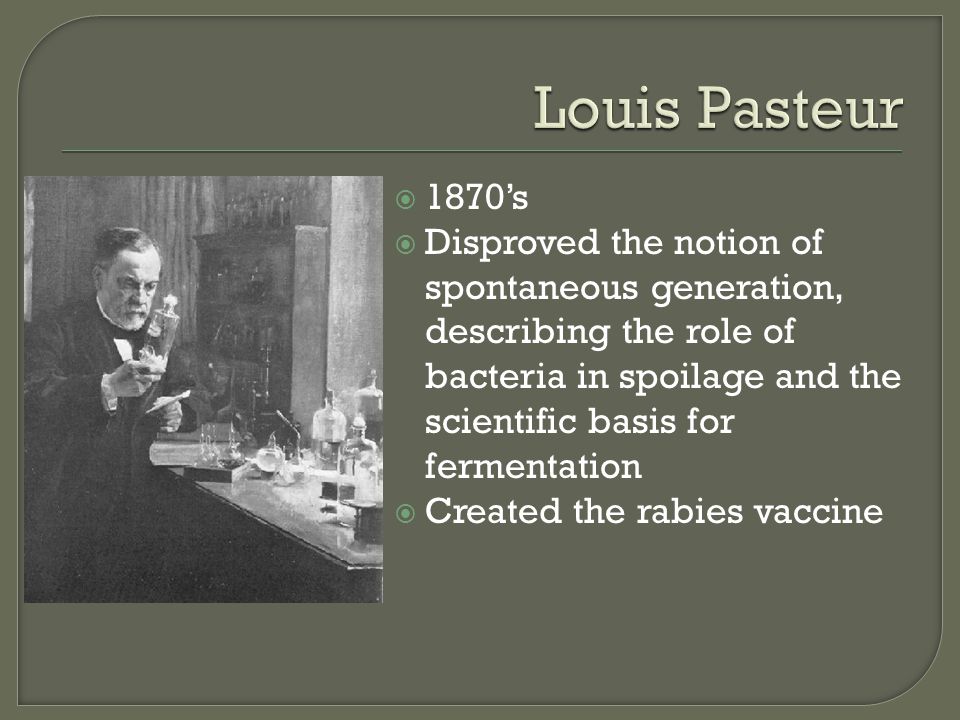  1870’s  Disproved the notion of spontaneous generation, describing the role of bacteria in spoilage and the scientific basis for fermentation  Created the rabies vaccine