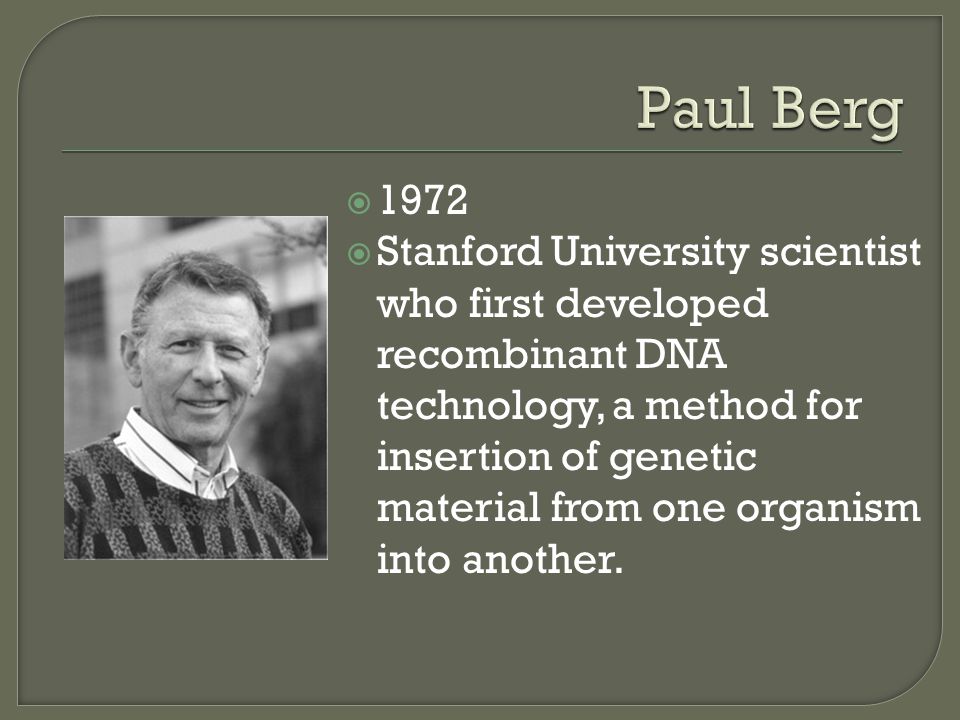  1972  Stanford University scientist who first developed recombinant DNA technology, a method for insertion of genetic material from one organism into another.