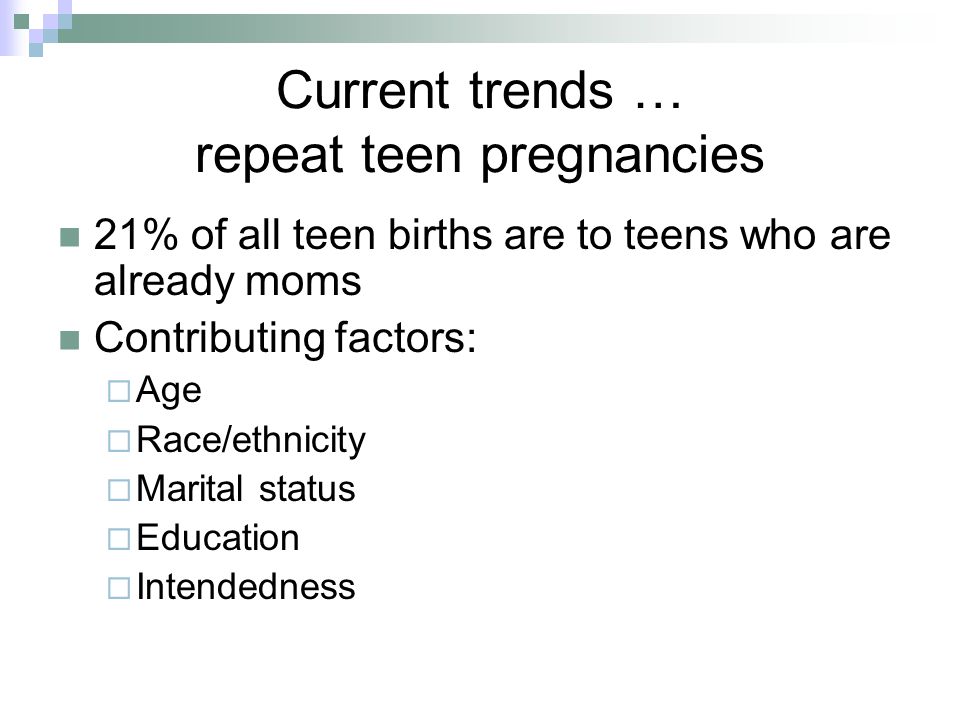 Current trends … repeat teen pregnancies 21% of all teen births are to teens who are already moms Contributing factors:  Age  Race/ethnicity  Marital status  Education  Intendedness